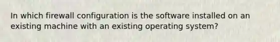 In which firewall configuration is the software installed on an existing machine with an existing operating system?