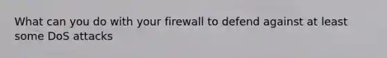 What can you do with your firewall to defend against at least some DoS attacks