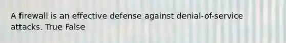 A firewall is an effective defense against denial-of-service attacks. True False