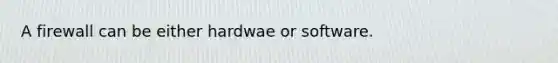 A firewall can be either hardwae or software.