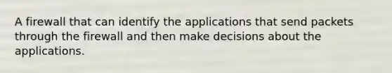 A firewall that can identify the applications that send packets through the firewall and then make decisions about the applications.