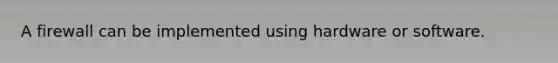 A firewall can be implemented using hardware or software.