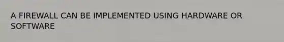 A FIREWALL CAN BE IMPLEMENTED USING HARDWARE OR SOFTWARE