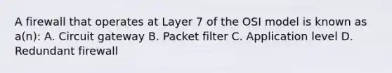 A firewall that operates at Layer 7 of the OSI model is known as a(n): A. Circuit gateway B. Packet filter C. Application level D. Redundant firewall