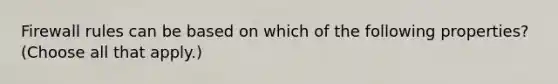 Firewall rules can be based on which of the following properties? (Choose all that apply.)