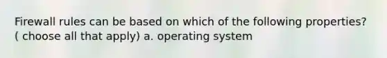 Firewall rules can be based on which of the following properties? ( choose all that apply) a. operating system