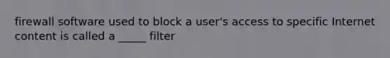 firewall software used to block a user's access to specific Internet content is called a _____ filter