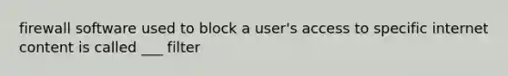 firewall software used to block a user's access to specific internet content is called ___ filter