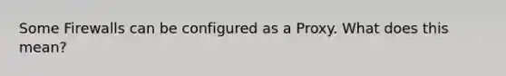 Some Firewalls can be configured as a Proxy. What does this mean?