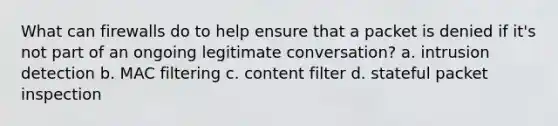 What can firewalls do to help ensure that a packet is denied if it's not part of an ongoing legitimate conversation? a. intrusion detection b. MAC filtering c. content filter d. stateful packet inspection