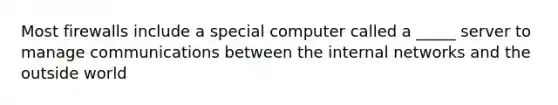 Most firewalls include a special computer called a _____ server to manage communications between the internal networks and the outside world