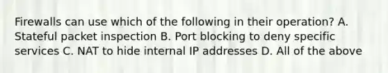 Firewalls can use which of the following in their operation? A. Stateful packet inspection B. Port blocking to deny specific services C. NAT to hide internal IP addresses D. All of the above