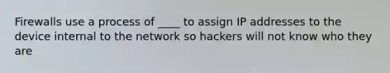 Firewalls use a process of ____ to assign IP addresses to the device internal to the network so hackers will not know who they are