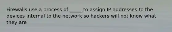 Firewalls use a process of _____ to assign IP addresses to the devices internal to the network so hackers will not know what they are