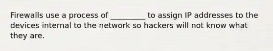 Firewalls use a process of _________ to assign IP addresses to the devices internal to the network so hackers will not know what they are.