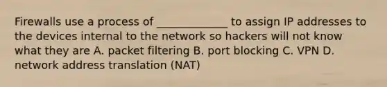 Firewalls use a process of _____________ to assign IP addresses to the devices internal to the network so hackers will not know what they are A. packet filtering B. port blocking C. VPN D. network address translation (NAT)