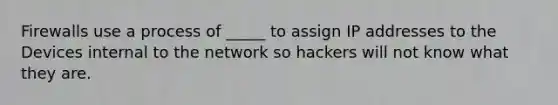 Firewalls use a process of _____ to assign IP addresses to the Devices internal to the network so hackers will not know what they are.