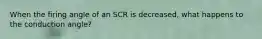 When the firing angle of an SCR is decreased, what happens to the conduction angle?