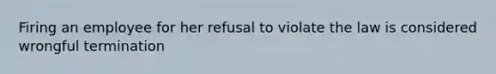 Firing an employee for her refusal to violate the law is considered wrongful termination