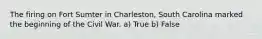 The firing on Fort Sumter in Charleston, South Carolina marked the beginning of the Civil War. a) True b) False