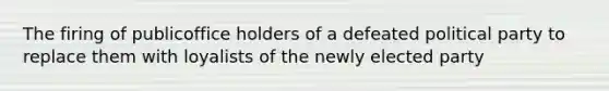 The firing of publicoffice holders of a defeated political party to replace them with loyalists of the newly elected party