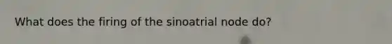 What does the firing of the sinoatrial node do?