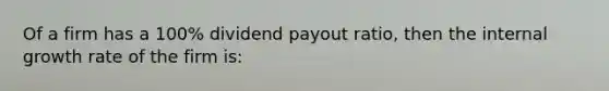 Of a firm has a 100% dividend payout ratio, then the internal growth rate of the firm is: