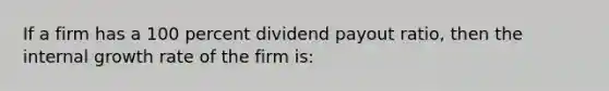 If a firm has a 100 percent dividend payout ratio, then the internal growth rate of the firm is: