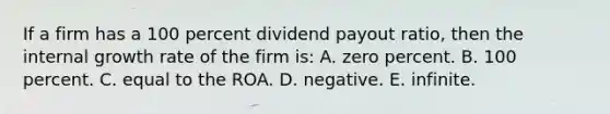 If a firm has a 100 percent dividend payout ratio, then the internal growth rate of the firm is: A. zero percent. B. 100 percent. C. equal to the ROA. D. negative. E. infinite.