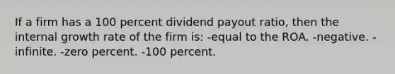 If a firm has a 100 percent dividend payout ratio, then the internal growth rate of the firm is: -equal to the ROA. -negative. -infinite. -zero percent. -100 percent.