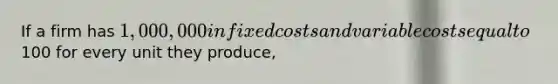 If a firm has 1,000,000 in fixed costs and variable costs equal to100 for every unit they produce,