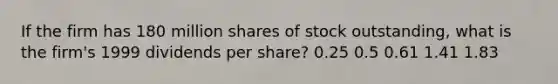 If the firm has 180 million shares of stock outstanding, what is the firm's 1999 dividends per share? 0.25 0.5 0.61 1.41 1.83