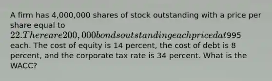 A firm has 4,000,000 shares of stock outstanding with a price per share equal to 22. There are 200,000 bonds outstanding each priced at995 each. The cost of equity is 14 percent, the cost of debt is 8 percent, and the corporate tax rate is 34 percent. What is the WACC?