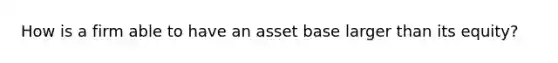 How is a firm able to have an asset base larger than its equity?