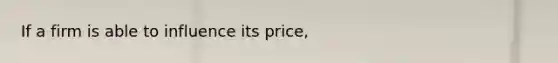 If a firm is able to influence its price,