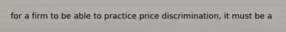 for a firm to be able to practice <a href='https://www.questionai.com/knowledge/kVn3EIqjyf-price-discrimination' class='anchor-knowledge'>price discrimination</a>, it must be a