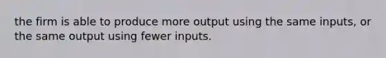 the firm is able to produce more output using the same inputs, or the same output using fewer inputs.