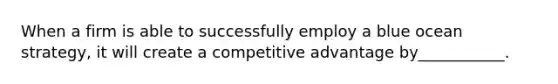 When a firm is able to successfully employ a blue ocean strategy, it will create a competitive advantage by___________.