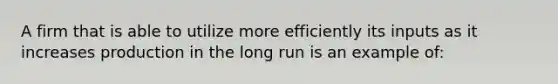 A firm that is able to utilize more efficiently its inputs as it increases production in the long run is an example of: