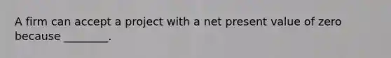 A firm can accept a project with a net present value of zero because ________.