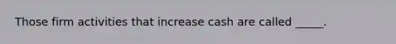 Those firm activities that increase cash are called _____.