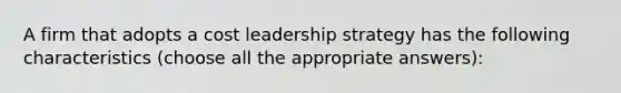 A firm that adopts a cost leadership strategy has the following characteristics (choose all the appropriate answers):