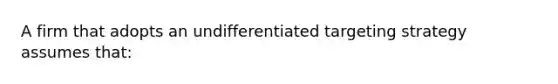 A firm that adopts an undifferentiated targeting strategy assumes that: