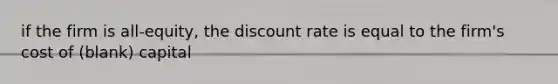 if the firm is all-equity, the discount rate is equal to the firm's cost of (blank) capital