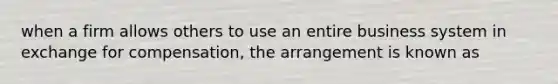 when a firm allows others to use an entire business system in exchange for compensation, the arrangement is known as