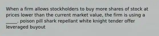 When a firm allows stockholders to buy more shares of stock at prices lower than the current market value, the firm is using a _____. poison pill shark repellant white knight tender offer leveraged buyout