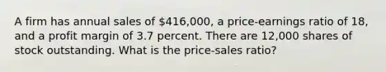 A firm has annual sales of 416,000, a price-earnings ratio of 18, and a profit margin of 3.7 percent. There are 12,000 shares of stock outstanding. What is the price-sales ratio?