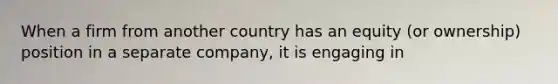 When a firm from another country has an equity (or ownership) position in a separate company, it is engaging in