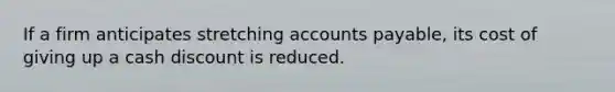 If a firm anticipates stretching accounts payable, its cost of giving up a cash discount is reduced.