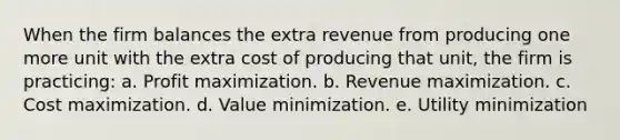 When the firm balances the extra revenue from producing one more unit with the extra cost of producing that unit, the firm is practicing: a. Profit maximization. b. Revenue maximization. c. Cost maximization. d. Value minimization. e. Utility minimization